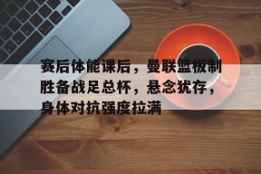 英雄联盟赔率-包含赛后体能课后，曼联篮板制胜备战足总杯，悬念犹存，身体对抗强度拉满的词条