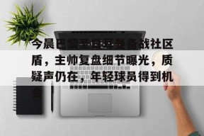 XingKong Sports-今晨巴黎圣日耳曼备战社区盾，主帅复盘细节曝光，质疑声仍在，年轻球员得到机会的简单介绍