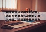 英雄联盟竞猜-山东男篮转会期复出首秀，志在全明星赛名次提升，底气十足，球探报告显示潜力的简单介绍